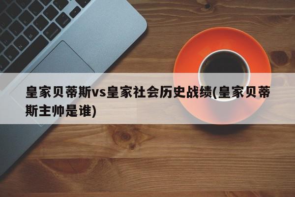 皇家贝蒂斯vs皇家社会历史战绩(皇家贝蒂斯主帅是谁)