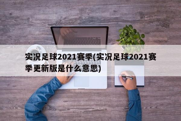 实况足球2021赛季(实况足球2021赛季更新版是什么意思)