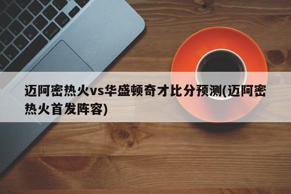 迈阿密热火vs华盛顿奇才比分预测(迈阿密热火首发阵容)