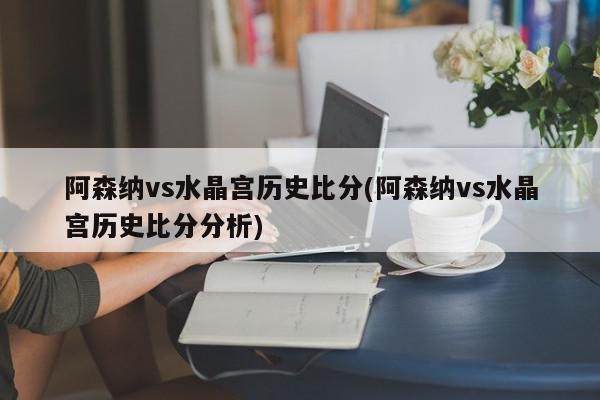 阿森纳vs水晶宫历史比分(阿森纳vs水晶宫历史比分分析)