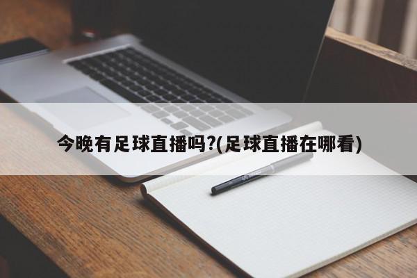 今晚有足球直播吗?(足球直播在哪看)