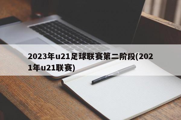 2023年u21足球联赛第二阶段(2021年u21联赛)