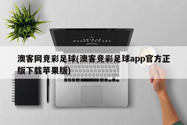 澳客网竞彩足球(澳客竞彩足球app官方正版下载苹果版)