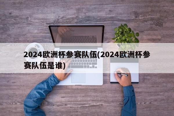 2024欧洲杯参赛队伍(2024欧洲杯参赛队伍是谁)