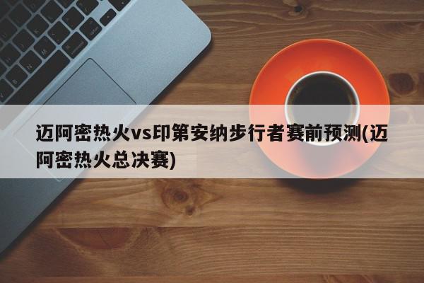 迈阿密热火vs印第安纳步行者赛前预测(迈阿密热火总决赛)