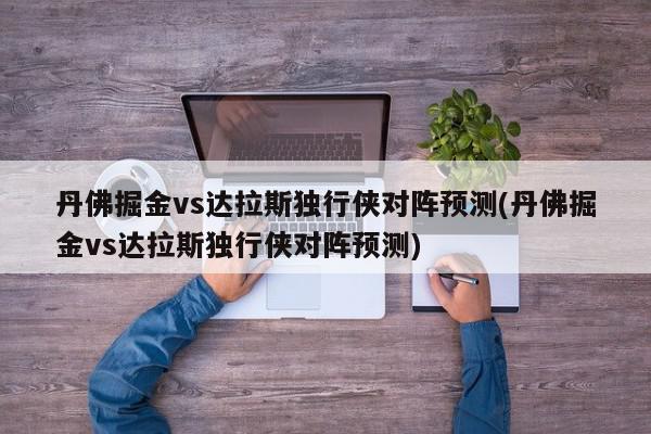 丹佛掘金vs达拉斯独行侠对阵预测(丹佛掘金vs达拉斯独行侠对阵预测)