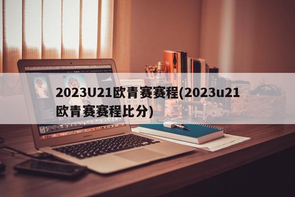 2023U21欧青赛赛程(2023u21欧青赛赛程比分)