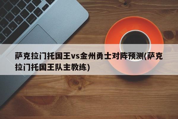 萨克拉门托国王vs金州勇士对阵预测(萨克拉门托国王队主教练)