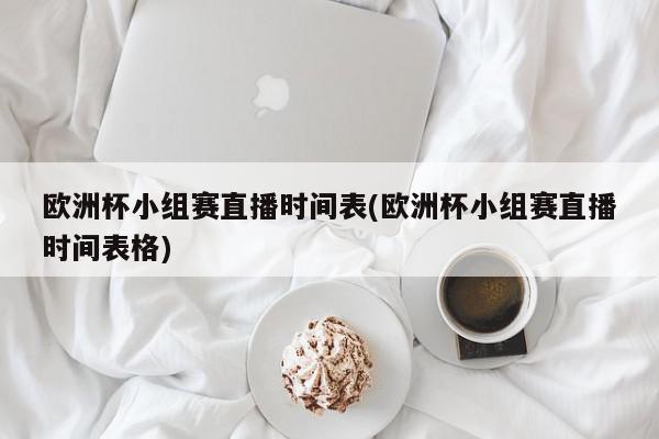 欧洲杯小组赛直播时间表(欧洲杯小组赛直播时间表格)