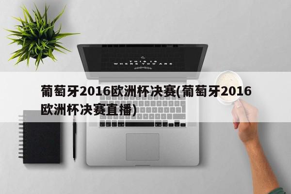 葡萄牙2016欧洲杯决赛(葡萄牙2016欧洲杯决赛直播)