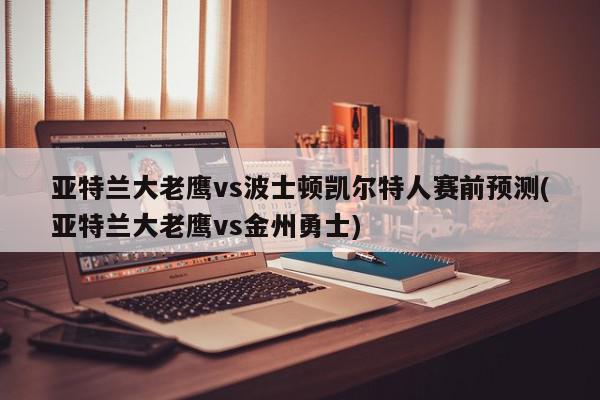 亚特兰大老鹰vs波士顿凯尔特人赛前预测(亚特兰大老鹰vs金州勇士)