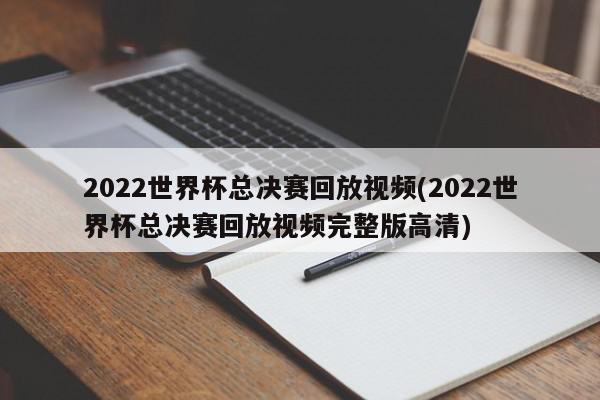 2022世界杯总决赛回放视频(2022世界杯总决赛回放视频完整版高清)