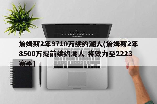 詹姆斯2年9710万续约湖人(詹姆斯2年8500万提前续约湖人 将效力至2223赛季)