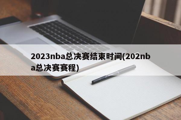 2023nba总决赛结束时间(202nba总决赛赛程)