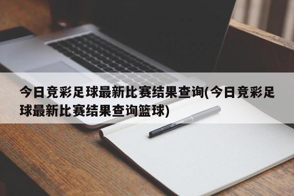 今日竞彩足球最新比赛结果查询(今日竞彩足球最新比赛结果查询篮球)