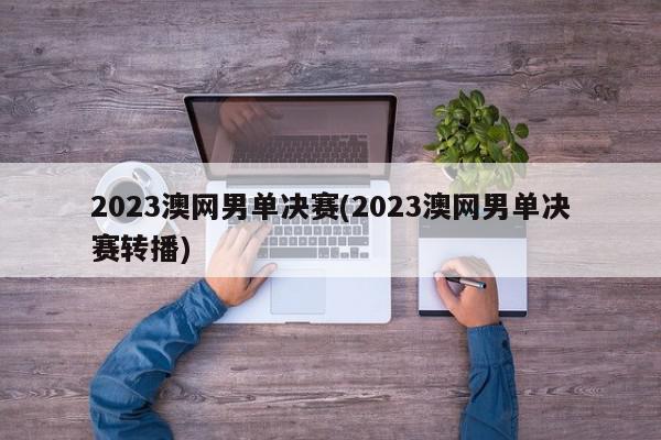 2023澳网男单决赛(2023澳网男单决赛转播)