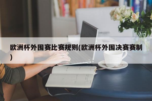 欧洲杯外围赛比赛规则(欧洲杯外围决赛赛制)