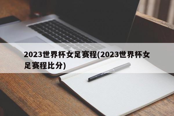 2023世界杯女足赛程(2023世界杯女足赛程比分)