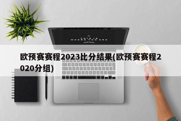 欧预赛赛程2023比分结果(欧预赛赛程2020分组)