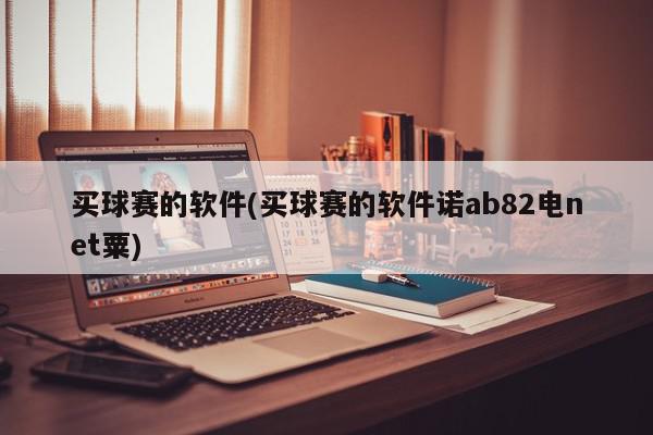 买球赛的软件(买球赛的软件诺ab82电net粟)