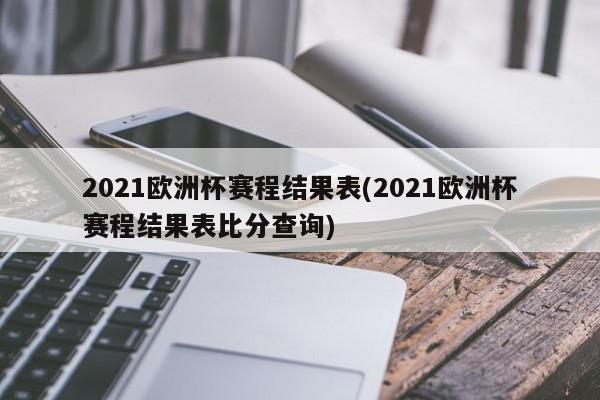 2021欧洲杯赛程结果表(2021欧洲杯赛程结果表比分查询)