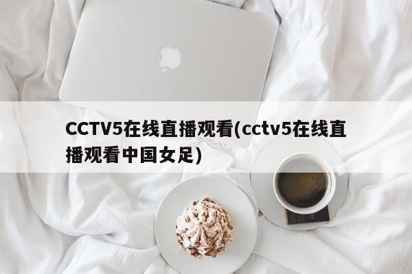 CCTV5在线直播观看(cctv5在线直播观看中国女足)