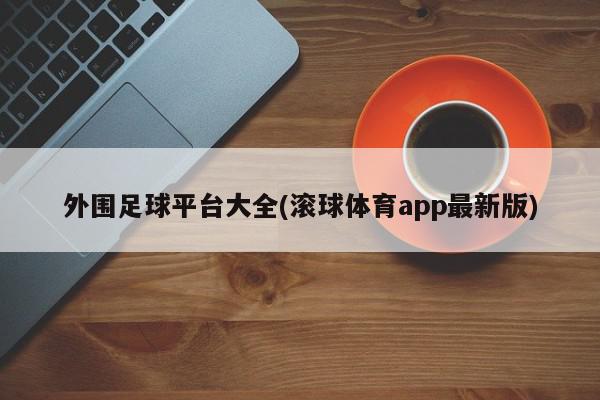 外围足球平台大全(滚球体育app最新版)