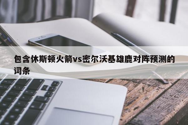 包含休斯顿火箭vs密尔沃基雄鹿对阵预测的词条