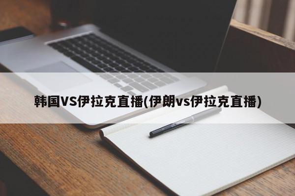 韩国VS伊拉克直播(伊朗vs伊拉克直播)