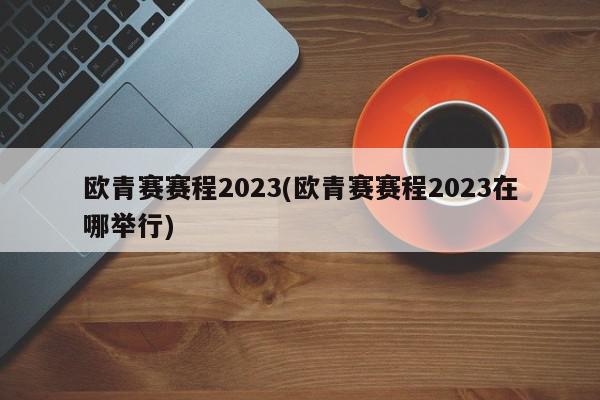 欧青赛赛程2023(欧青赛赛程2023在哪举行)