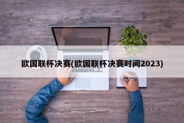 欧国联杯决赛(欧国联杯决赛时间2023)