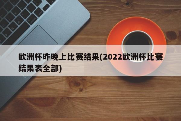 欧洲杯昨晚上比赛结果(2022欧洲杯比赛结果表全部)