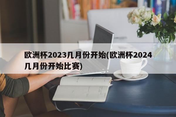 欧洲杯2023几月份开始(欧洲杯2024几月份开始比赛)