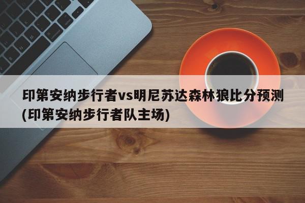 印第安纳步行者vs明尼苏达森林狼比分预测(印第安纳步行者队主场)