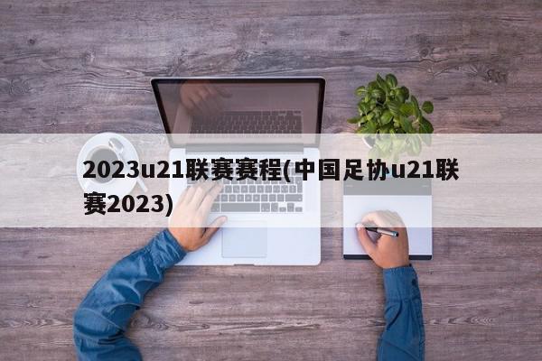 2023u21联赛赛程(中国足协u21联赛2023)