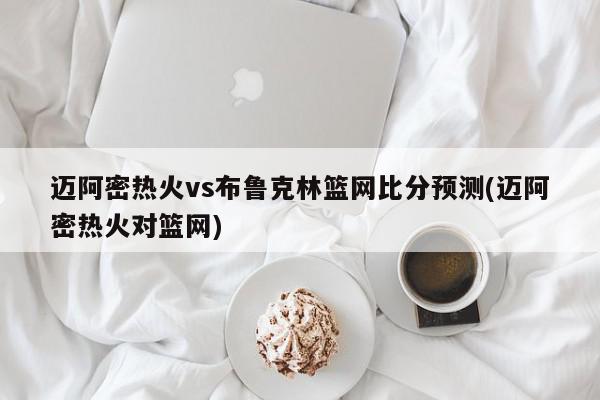 迈阿密热火vs布鲁克林篮网比分预测(迈阿密热火对篮网)