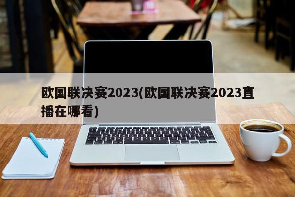 欧国联决赛2023(欧国联决赛2023直播在哪看)