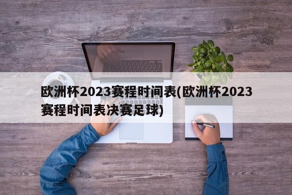 欧洲杯2023赛程时间表(欧洲杯2023赛程时间表决赛足球)