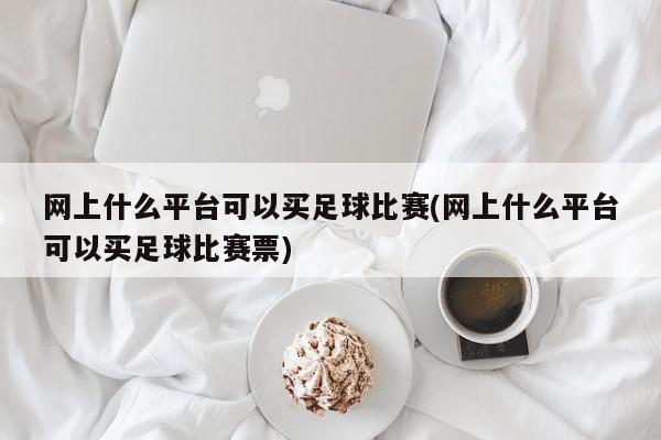 网上什么平台可以买足球比赛(网上什么平台可以买足球比赛票)