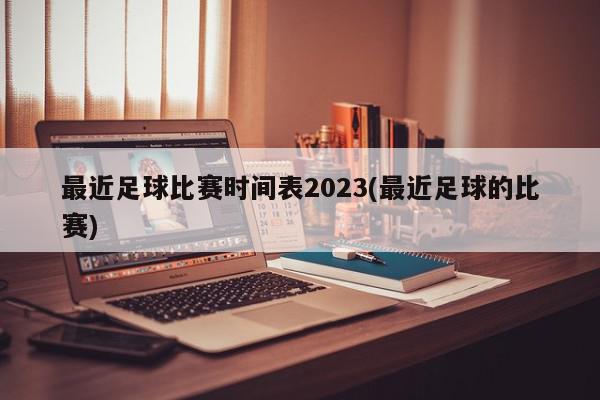 最近足球比赛时间表2023(最近足球的比赛)