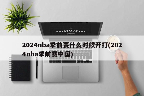 2024nba季前赛什么时候开打(2024nba季前赛中国)