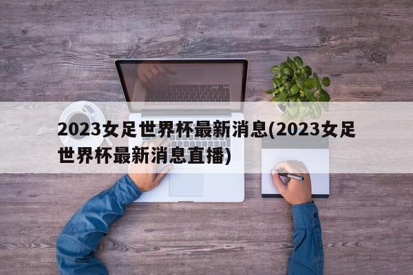 2023女足世界杯最新消息(2023女足世界杯最新消息直播)