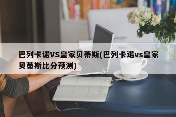 巴列卡诺VS皇家贝蒂斯(巴列卡诺vs皇家贝蒂斯比分预测)