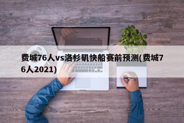 费城76人vs洛杉矶快船赛前预测(费城76人2021)