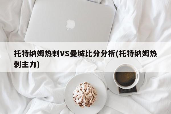 托特纳姆热刺VS曼城比分分析(托特纳姆热刺主力)