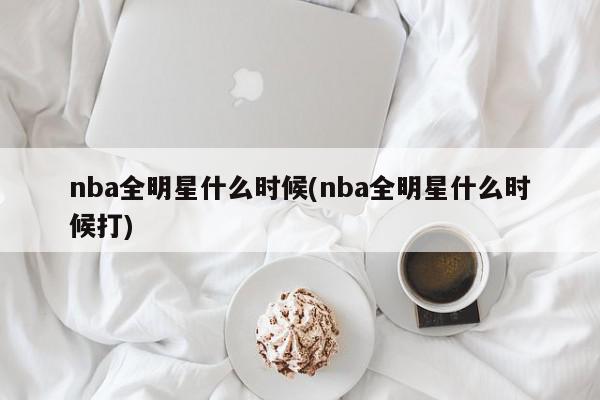 nba全明星什么时候(nba全明星什么时候打)