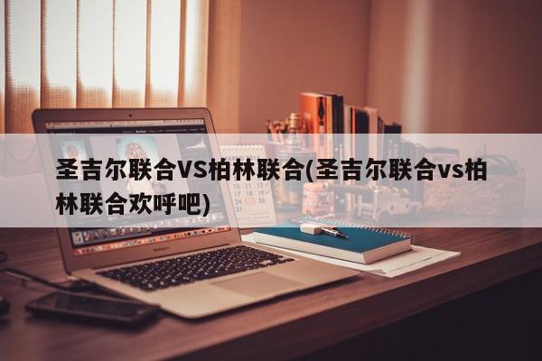 圣吉尔联合VS柏林联合(圣吉尔联合vs柏林联合欢呼吧)