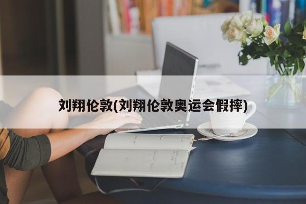 刘翔伦敦(刘翔伦敦奥运会假摔)