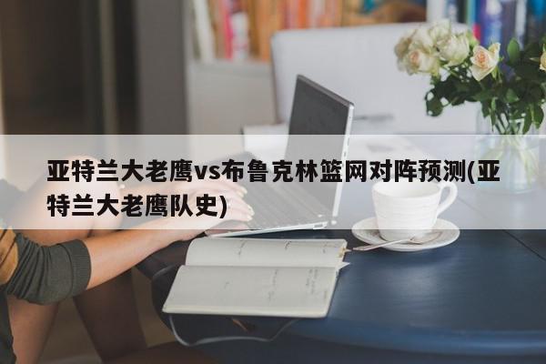 亚特兰大老鹰vs布鲁克林篮网对阵预测(亚特兰大老鹰队史)