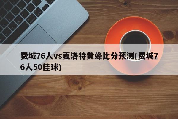 费城76人vs夏洛特黄蜂比分预测(费城76人50佳球)